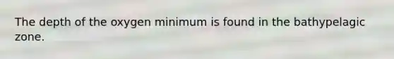 The depth of the oxygen minimum is found in the bathypelagic zone.