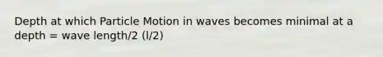 Depth at which Particle Motion in waves becomes minimal at a depth = wave length/2 (l/2)