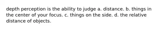 depth perception is the ability to judge a. distance. b. things in the center of your focus. c. things on the side. d. the relative distance of objects.