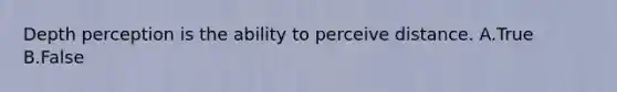 Depth perception is the ability to perceive distance. A.True B.False