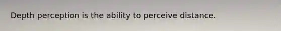 Depth perception is the ability to perceive distance.