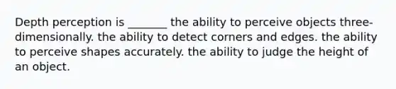 Depth perception is _______ the ability to perceive objects three-dimensionally. the ability to detect corners and edges. the ability to perceive shapes accurately. the ability to judge the height of an object.