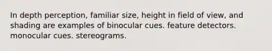 In depth perception, familiar size, height in field of view, and shading are examples of binocular cues. feature detectors. monocular cues. stereograms.