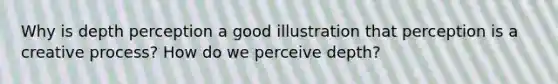 Why is depth perception a good illustration that perception is a creative process? How do we perceive depth?