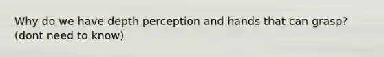 Why do we have depth perception and hands that can grasp? (dont need to know)