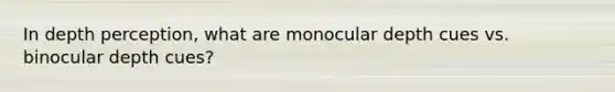 In depth perception, what are monocular depth cues vs. binocular depth cues?