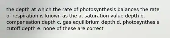 the depth at which the rate of photosynthesis balances the rate of respiration is known as the a. saturation value depth b. compensation depth c. gas equilibrium depth d. photosynthesis cutoff depth e. none of these are correct