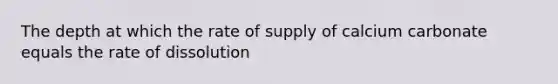 The depth at which the rate of supply of calcium carbonate equals the rate of dissolution