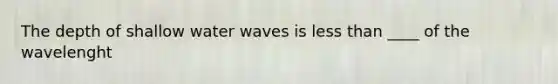 The depth of shallow water waves is less than ____ of the wavelenght