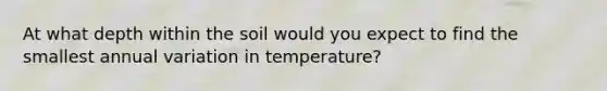 At what depth within the soil would you expect to find the smallest annual variation in temperature?