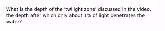 What is the depth of the 'twilight zone' discussed in the video, the depth after which only about 1% of light penetrates the water?