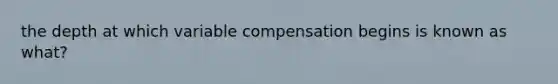 the depth at which variable compensation begins is known as what?