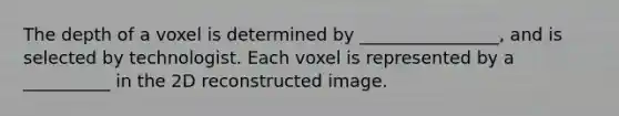 The depth of a voxel is determined by ________________, and is selected by technologist. Each voxel is represented by a __________ in the 2D reconstructed image.