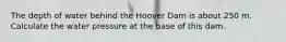 The depth of water behind the Hoover Dam is about 250 m. Calculate the water pressure at the base of this dam.