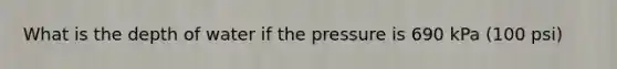 What is the depth of water if the pressure is 690 kPa (100 psi)