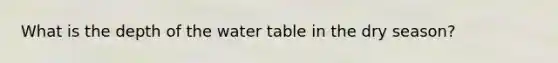 What is the depth of the water table in the dry season?