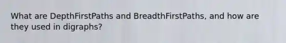 What are DepthFirstPaths and BreadthFirstPaths, and how are they used in digraphs?