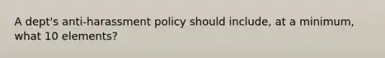 A dept's anti-harassment policy should include, at a minimum, what 10 elements?