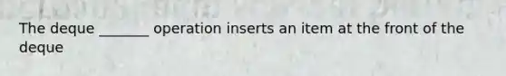 The deque _______ operation inserts an item at the front of the deque