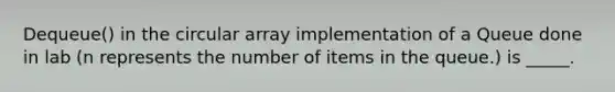 Dequeue() in the circular array implementation of a Queue done in lab (n represents the number of items in the queue.) is _____.