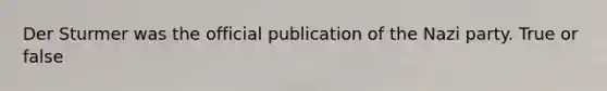 Der Sturmer was the official publication of the Nazi party. True or false