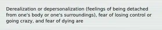 Derealization or depersonalization (feelings of being detached from one's body or one's surroundings), fear of losing control or going crazy, and fear of dying are