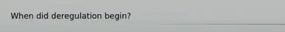 When did deregulation begin?