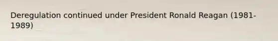 Deregulation continued under President Ronald Reagan (1981-1989)
