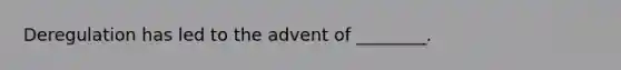 Deregulation has led to the advent of ________.