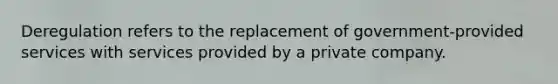 Deregulation refers to the replacement of government-provided services with services provided by a private company.