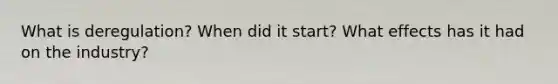 What is deregulation? When did it start? What effects has it had on the industry?