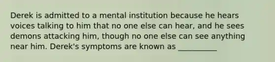 Derek is admitted to a mental institution because he hears voices talking to him that no one else can hear, and he sees demons attacking him, though no one else can see anything near him. Derek's symptoms are known as __________