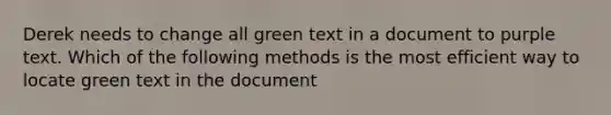 Derek needs to change all green text in a document to purple text. Which of the following methods is the most efficient way to locate green text in the document