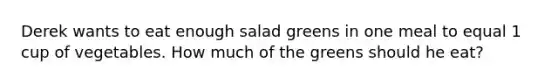 Derek wants to eat enough salad greens in one meal to equal 1 cup of vegetables. How much of the greens should he eat?