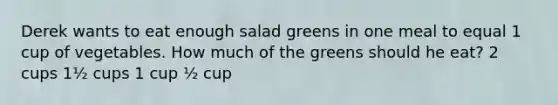 Derek wants to eat enough salad greens in one meal to equal 1 cup of vegetables. How much of the greens should he eat? 2 cups 1½ cups 1 cup ½ cup