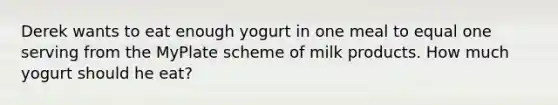 Derek wants to eat enough yogurt in one meal to equal one serving from the MyPlate scheme of milk products. How much yogurt should he eat?