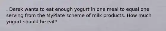 . Derek wants to eat enough yogurt in one meal to equal one serving from the MyPlate scheme of milk products. How much yogurt should he eat?