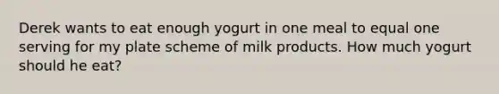 Derek wants to eat enough yogurt in one meal to equal one serving for my plate scheme of milk products. How much yogurt should he eat?