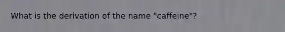 What is the derivation of the name "caffeine"?