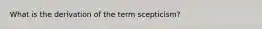 What is the derivation of the term scepticism?