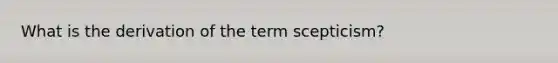 What is the derivation of the term scepticism?