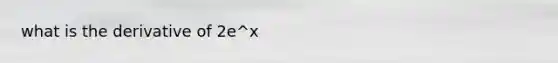 what is the derivative of 2e^x