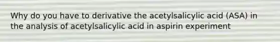 Why do you have to derivative the acetylsalicylic acid (ASA) in the analysis of acetylsalicylic acid in aspirin experiment