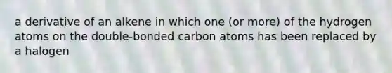 a derivative of an alkene in which one (or more) of the hydrogen atoms on the double-bonded carbon atoms has been replaced by a halogen