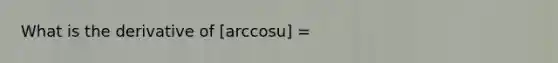 What is the derivative of [arccosu] =