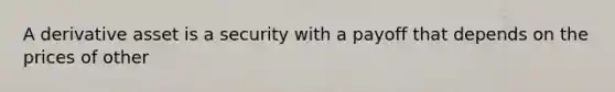 A derivative asset is a security with a payoff that depends on the prices of other