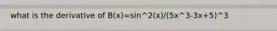 what is the derivative of B(x)=sin^2(x)/(5x^3-3x+5)^3