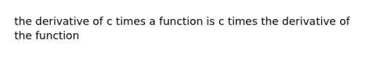 the derivative of c times a function is c times the derivative of the function