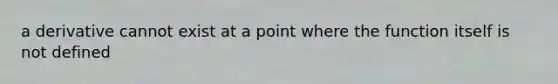 a derivative cannot exist at a point where the function itself is not defined