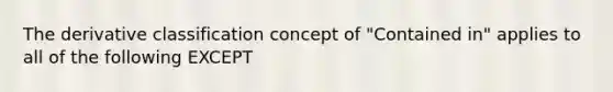 The derivative classification concept of "Contained in" applies to all of the following EXCEPT